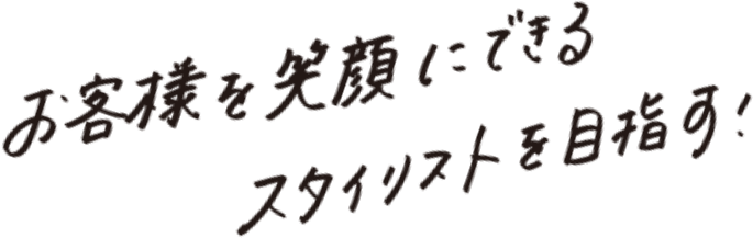 お客様を笑顔にするスタイリストを目指す！