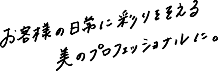 美のプロフェッショナルとしてお客様の日常に彩りをそえる！